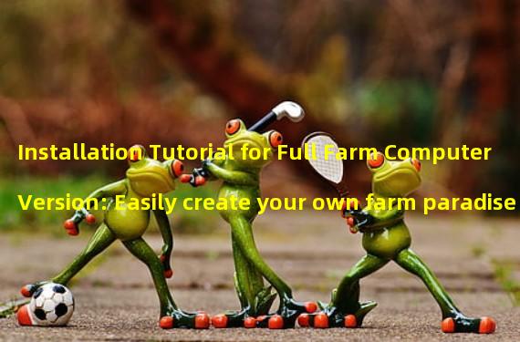 Installation Tutorial for Full Farm Computer Version: Easily create your own farm paradise! (Text and picture explanation of the installation steps for the Full Farm computer version: easily become a planting master!)